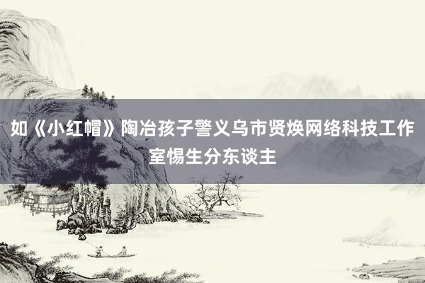 如《小红帽》陶冶孩子警义乌市贤焕网络科技工作室惕生分东谈主